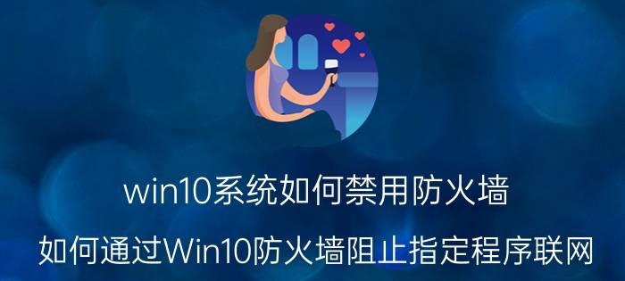 win10系统如何禁用防火墙 如何通过Win10防火墙阻止指定程序联网？